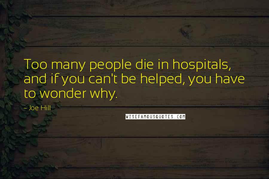 Joe Hill Quotes: Too many people die in hospitals, and if you can't be helped, you have to wonder why.