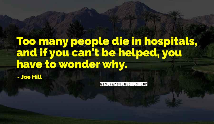 Joe Hill Quotes: Too many people die in hospitals, and if you can't be helped, you have to wonder why.