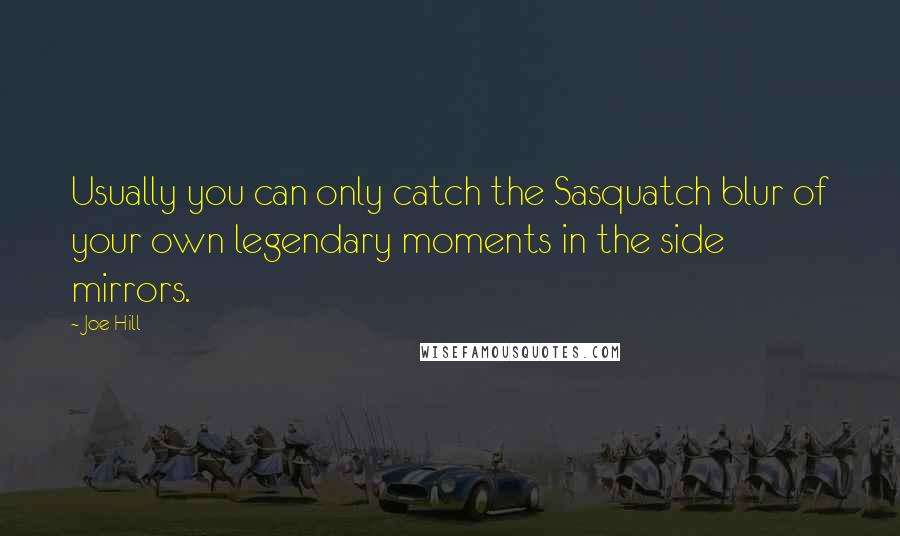 Joe Hill Quotes: Usually you can only catch the Sasquatch blur of your own legendary moments in the side mirrors.