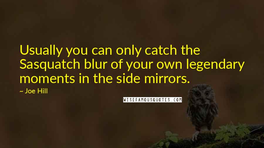 Joe Hill Quotes: Usually you can only catch the Sasquatch blur of your own legendary moments in the side mirrors.