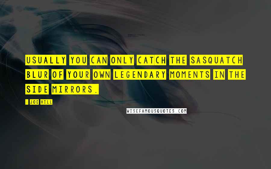 Joe Hill Quotes: Usually you can only catch the Sasquatch blur of your own legendary moments in the side mirrors.