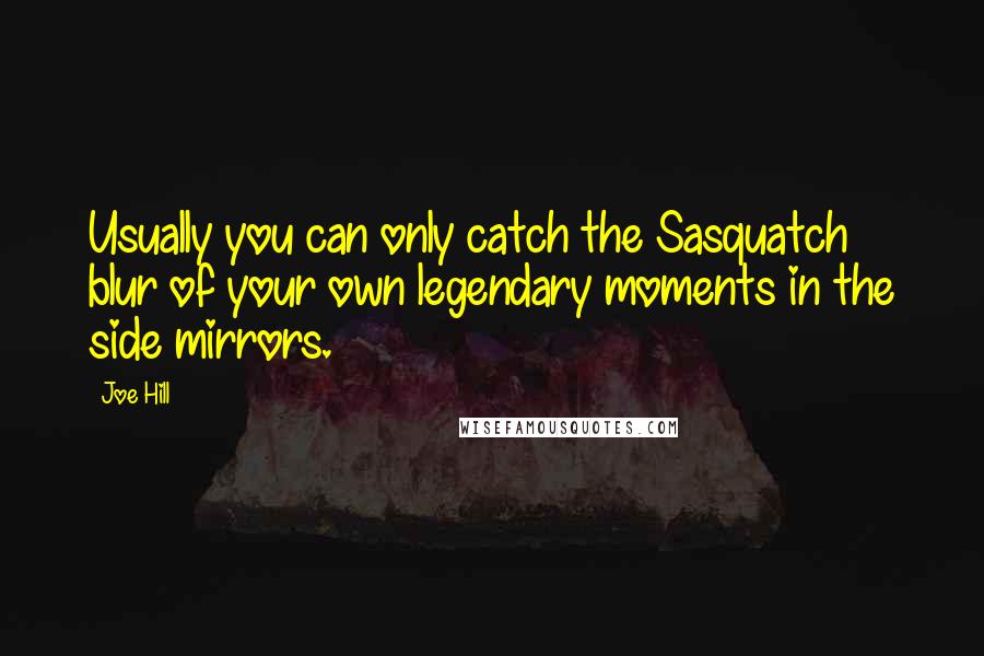 Joe Hill Quotes: Usually you can only catch the Sasquatch blur of your own legendary moments in the side mirrors.