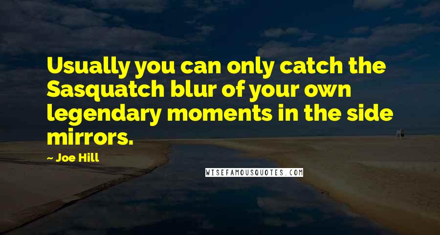 Joe Hill Quotes: Usually you can only catch the Sasquatch blur of your own legendary moments in the side mirrors.