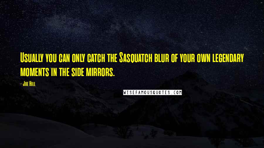 Joe Hill Quotes: Usually you can only catch the Sasquatch blur of your own legendary moments in the side mirrors.