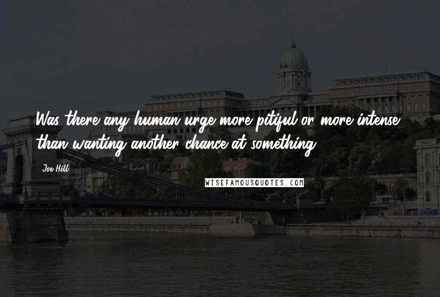 Joe Hill Quotes: Was there any human urge more pitiful-or more intense- than wanting another chance at something?