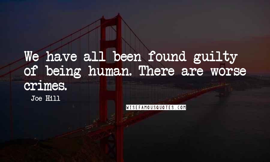 Joe Hill Quotes: We have all been found guilty of being human. There are worse crimes.