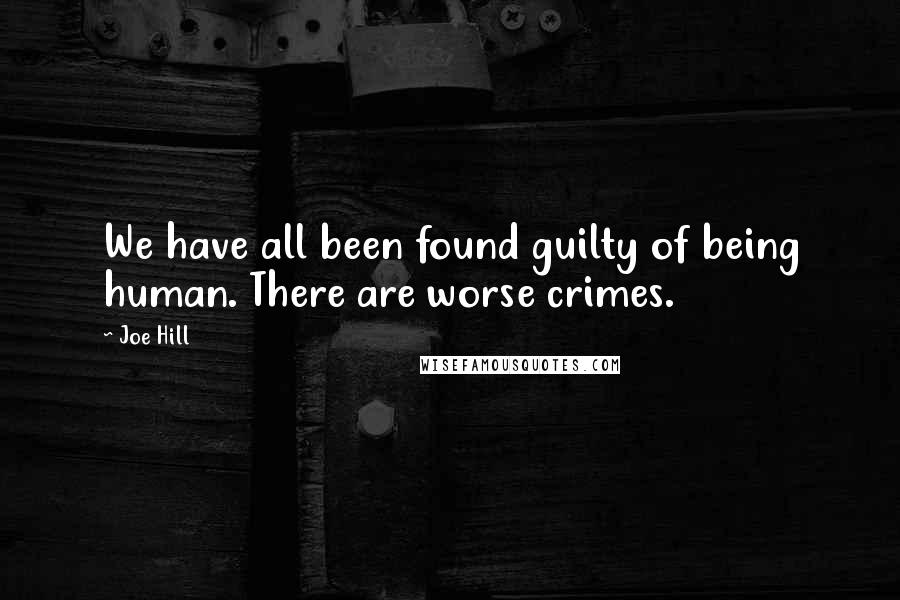 Joe Hill Quotes: We have all been found guilty of being human. There are worse crimes.