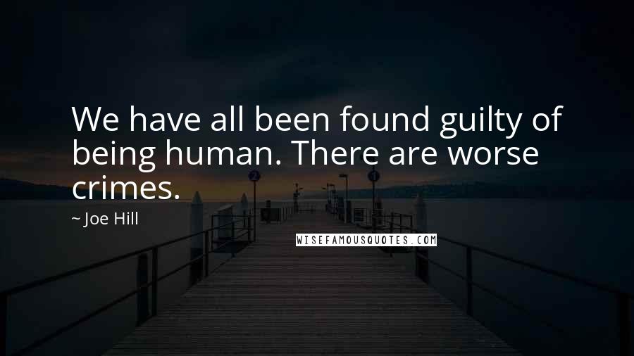 Joe Hill Quotes: We have all been found guilty of being human. There are worse crimes.