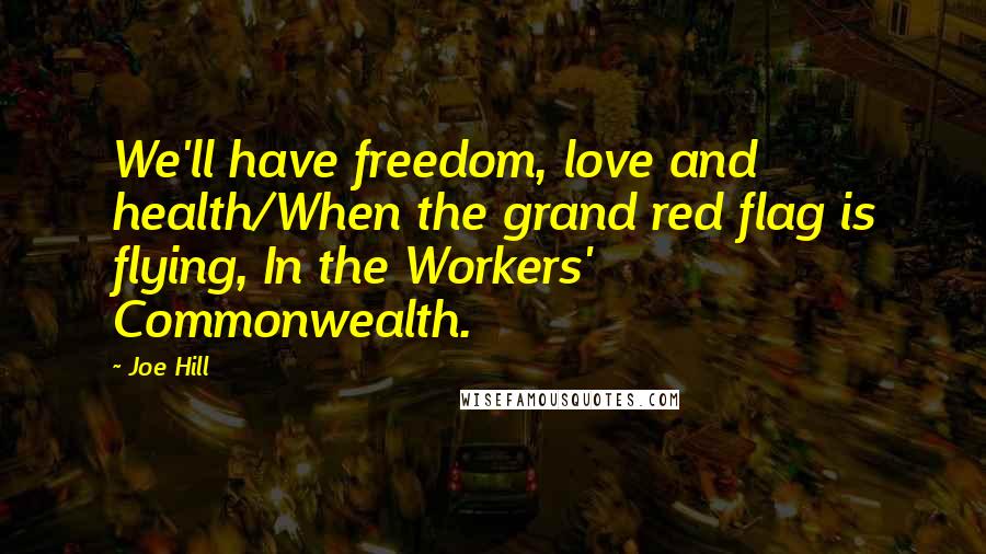 Joe Hill Quotes: We'll have freedom, love and health/When the grand red flag is flying, In the Workers' Commonwealth.