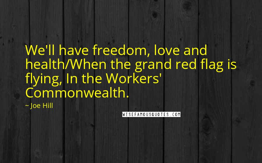 Joe Hill Quotes: We'll have freedom, love and health/When the grand red flag is flying, In the Workers' Commonwealth.