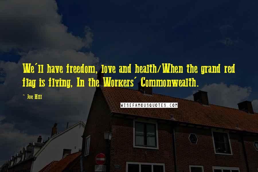 Joe Hill Quotes: We'll have freedom, love and health/When the grand red flag is flying, In the Workers' Commonwealth.