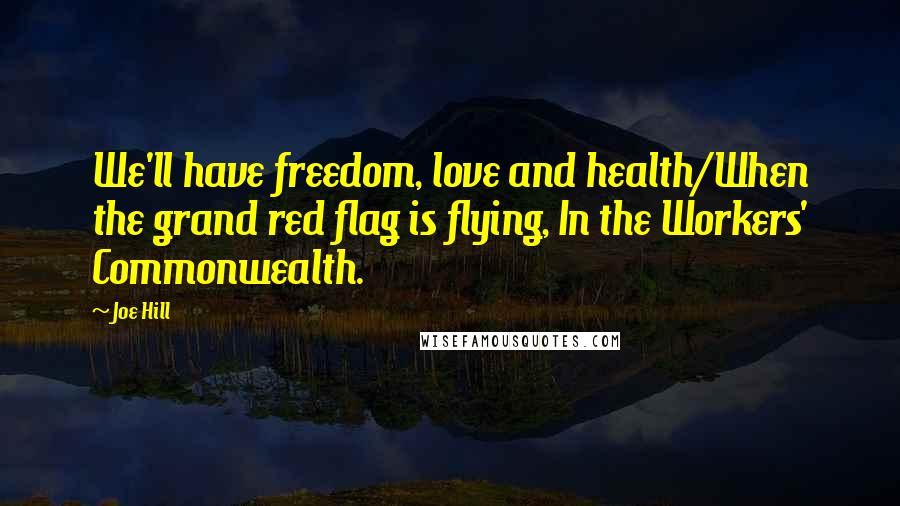 Joe Hill Quotes: We'll have freedom, love and health/When the grand red flag is flying, In the Workers' Commonwealth.