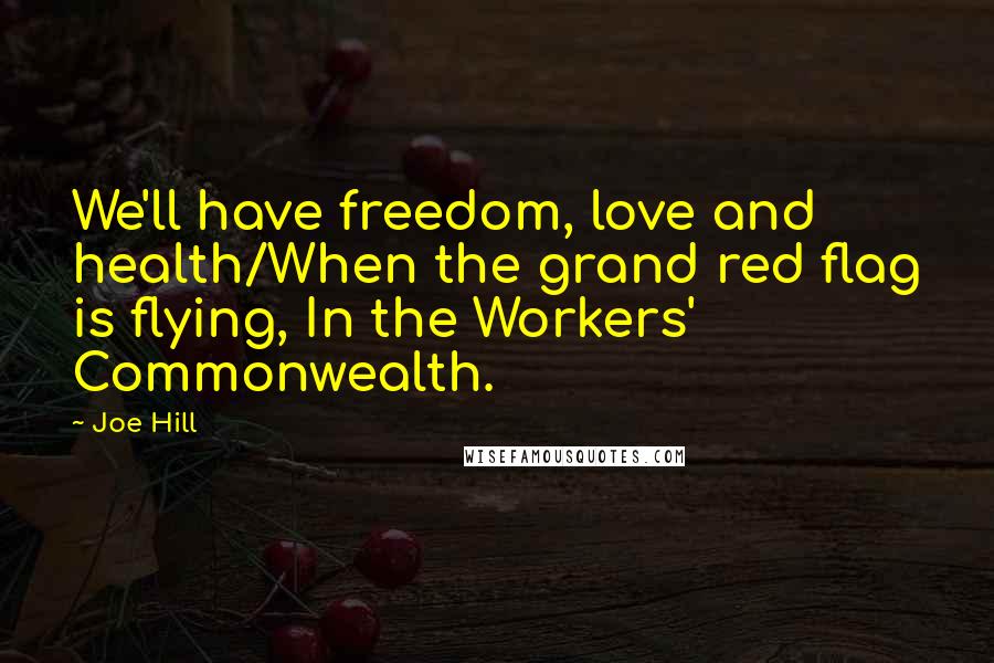 Joe Hill Quotes: We'll have freedom, love and health/When the grand red flag is flying, In the Workers' Commonwealth.