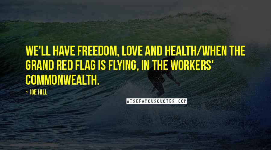 Joe Hill Quotes: We'll have freedom, love and health/When the grand red flag is flying, In the Workers' Commonwealth.