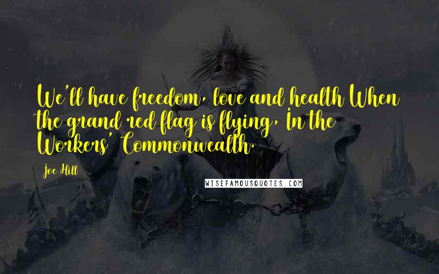 Joe Hill Quotes: We'll have freedom, love and health/When the grand red flag is flying, In the Workers' Commonwealth.