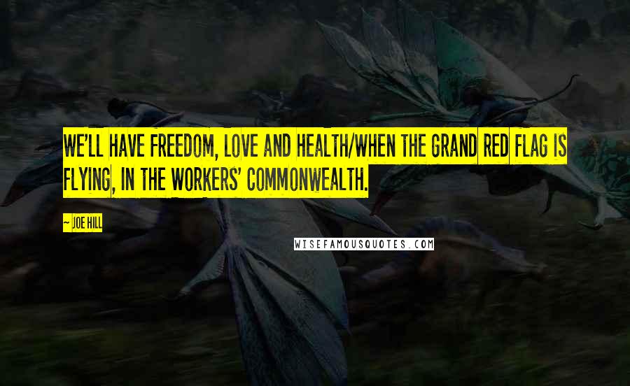 Joe Hill Quotes: We'll have freedom, love and health/When the grand red flag is flying, In the Workers' Commonwealth.