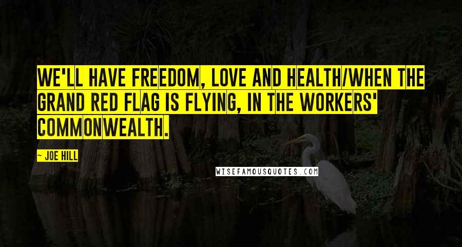 Joe Hill Quotes: We'll have freedom, love and health/When the grand red flag is flying, In the Workers' Commonwealth.