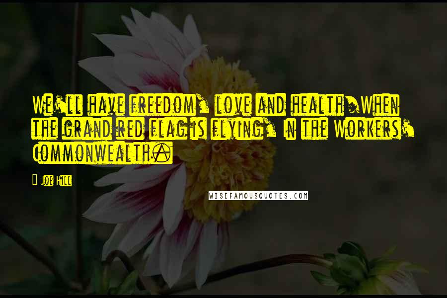 Joe Hill Quotes: We'll have freedom, love and health/When the grand red flag is flying, In the Workers' Commonwealth.