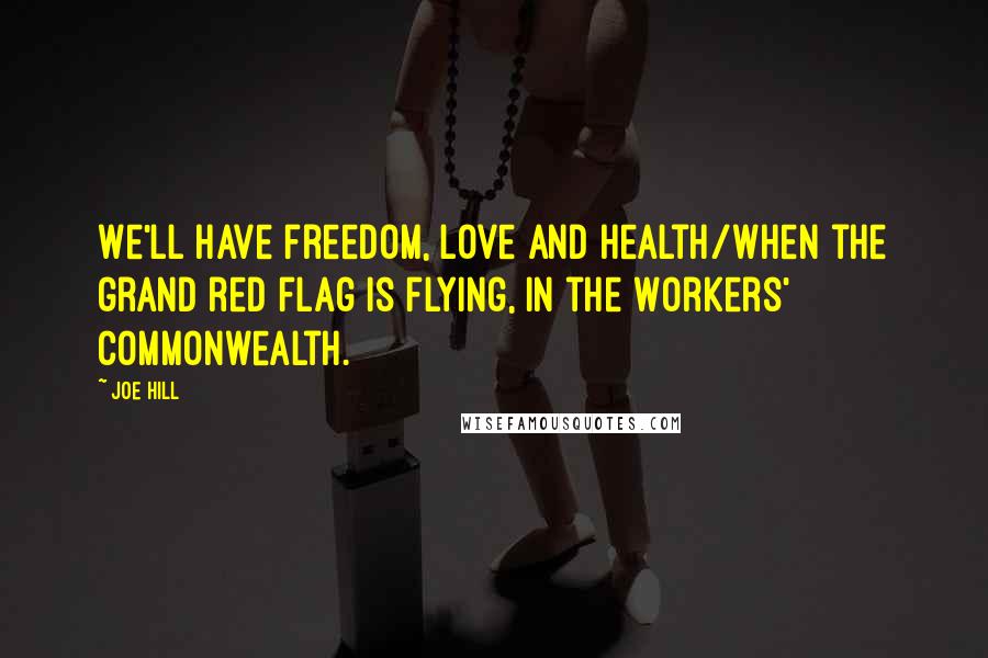 Joe Hill Quotes: We'll have freedom, love and health/When the grand red flag is flying, In the Workers' Commonwealth.