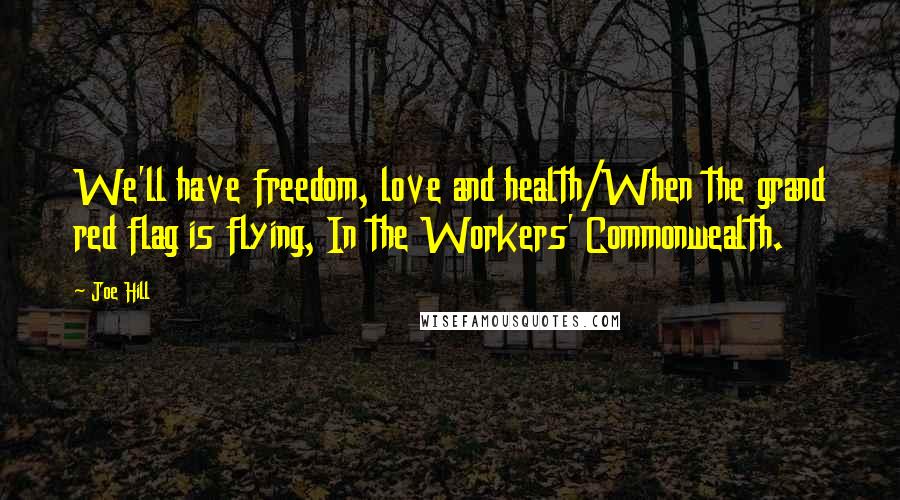 Joe Hill Quotes: We'll have freedom, love and health/When the grand red flag is flying, In the Workers' Commonwealth.