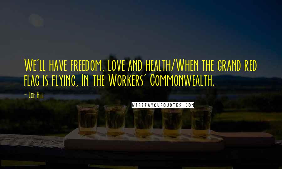 Joe Hill Quotes: We'll have freedom, love and health/When the grand red flag is flying, In the Workers' Commonwealth.