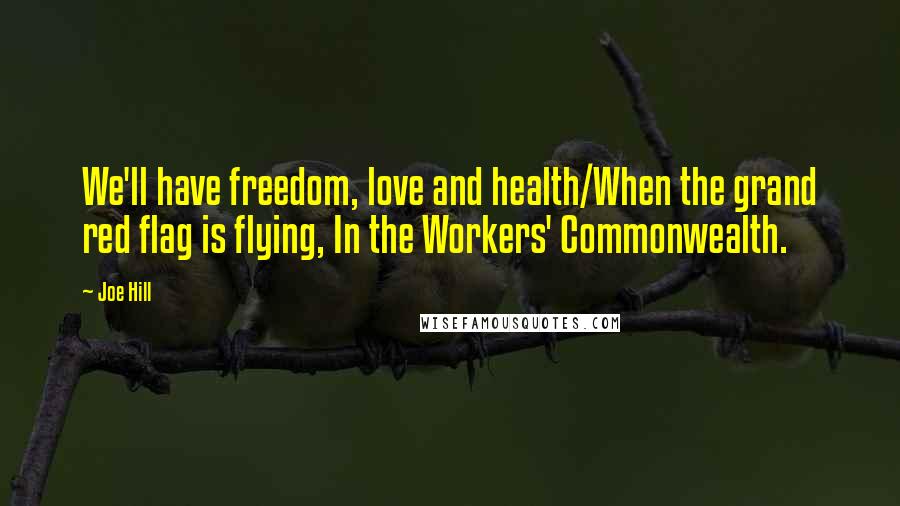 Joe Hill Quotes: We'll have freedom, love and health/When the grand red flag is flying, In the Workers' Commonwealth.