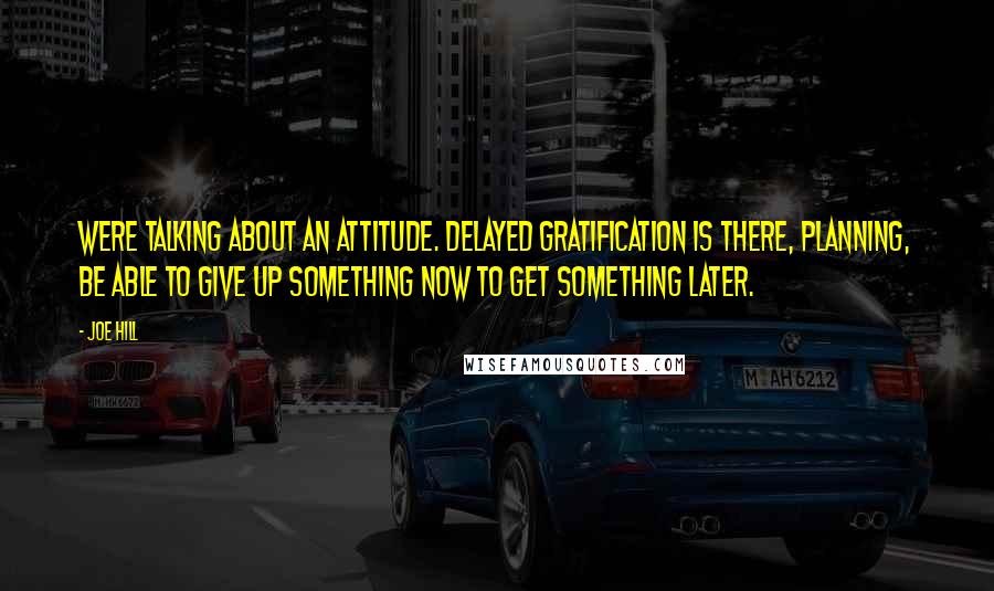 Joe Hill Quotes: Were talking about an attitude. Delayed gratification is there, planning, be able to give up something now to get something later.