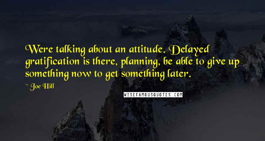 Joe Hill Quotes: Were talking about an attitude. Delayed gratification is there, planning, be able to give up something now to get something later.