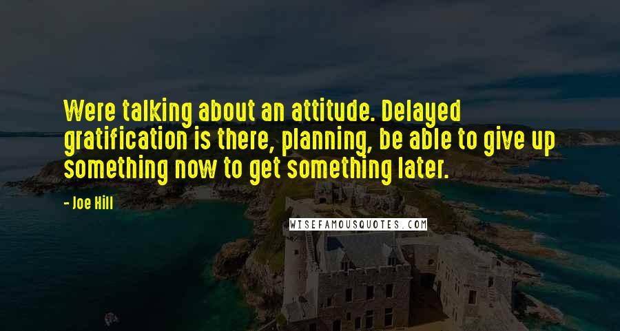 Joe Hill Quotes: Were talking about an attitude. Delayed gratification is there, planning, be able to give up something now to get something later.