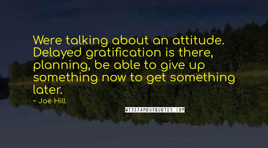 Joe Hill Quotes: Were talking about an attitude. Delayed gratification is there, planning, be able to give up something now to get something later.