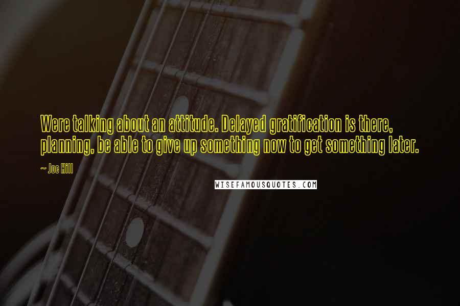 Joe Hill Quotes: Were talking about an attitude. Delayed gratification is there, planning, be able to give up something now to get something later.