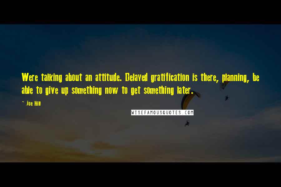 Joe Hill Quotes: Were talking about an attitude. Delayed gratification is there, planning, be able to give up something now to get something later.