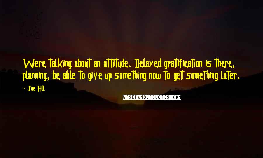 Joe Hill Quotes: Were talking about an attitude. Delayed gratification is there, planning, be able to give up something now to get something later.