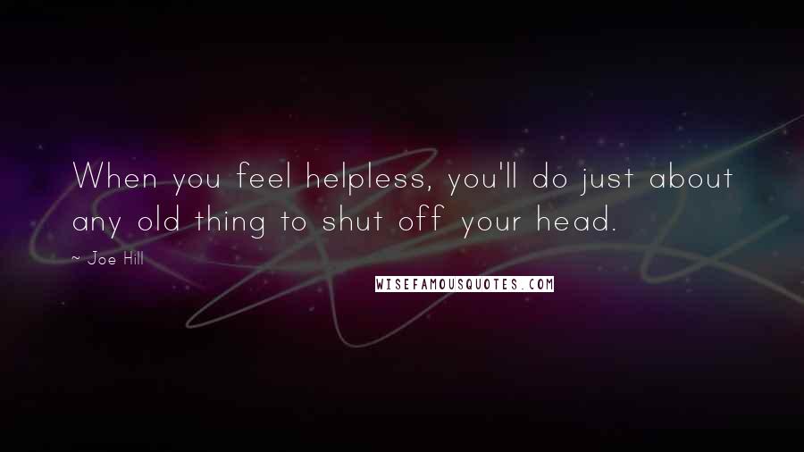 Joe Hill Quotes: When you feel helpless, you'll do just about any old thing to shut off your head.
