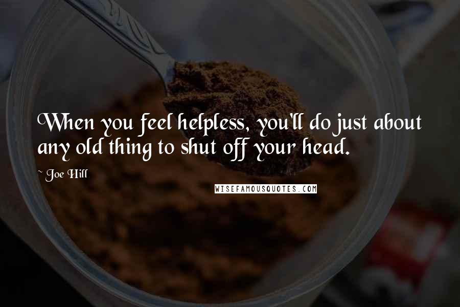 Joe Hill Quotes: When you feel helpless, you'll do just about any old thing to shut off your head.