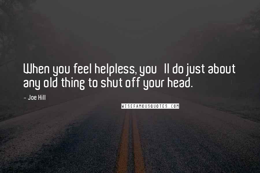 Joe Hill Quotes: When you feel helpless, you'll do just about any old thing to shut off your head.