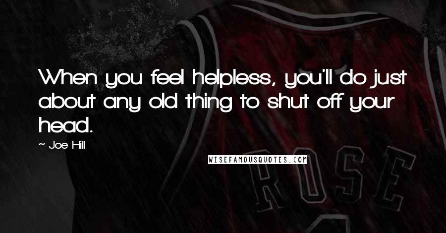 Joe Hill Quotes: When you feel helpless, you'll do just about any old thing to shut off your head.