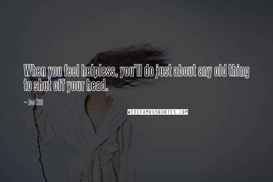 Joe Hill Quotes: When you feel helpless, you'll do just about any old thing to shut off your head.