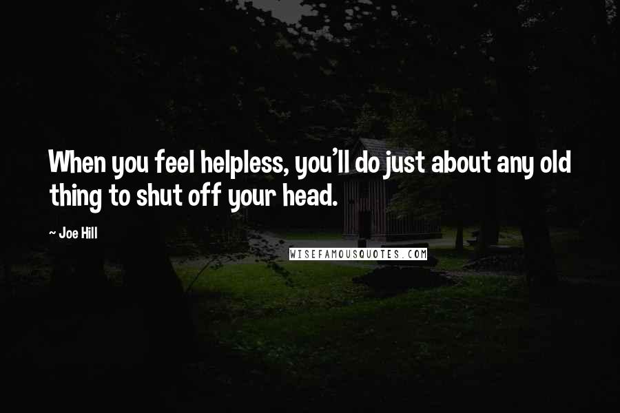 Joe Hill Quotes: When you feel helpless, you'll do just about any old thing to shut off your head.