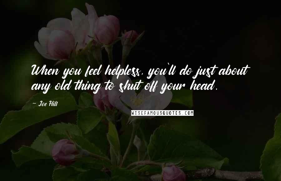 Joe Hill Quotes: When you feel helpless, you'll do just about any old thing to shut off your head.