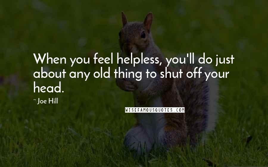 Joe Hill Quotes: When you feel helpless, you'll do just about any old thing to shut off your head.