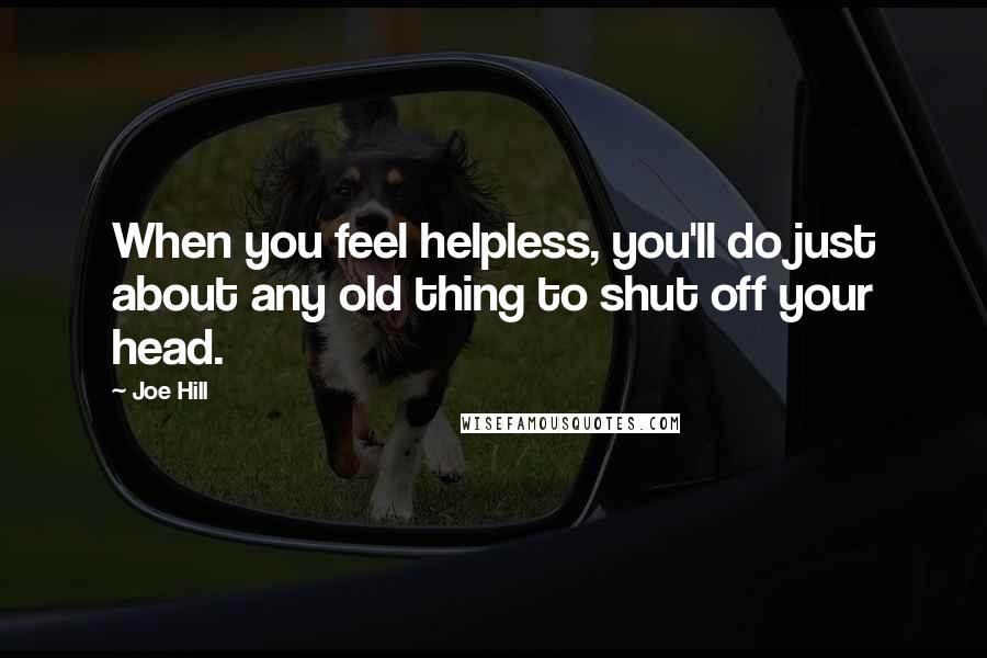 Joe Hill Quotes: When you feel helpless, you'll do just about any old thing to shut off your head.