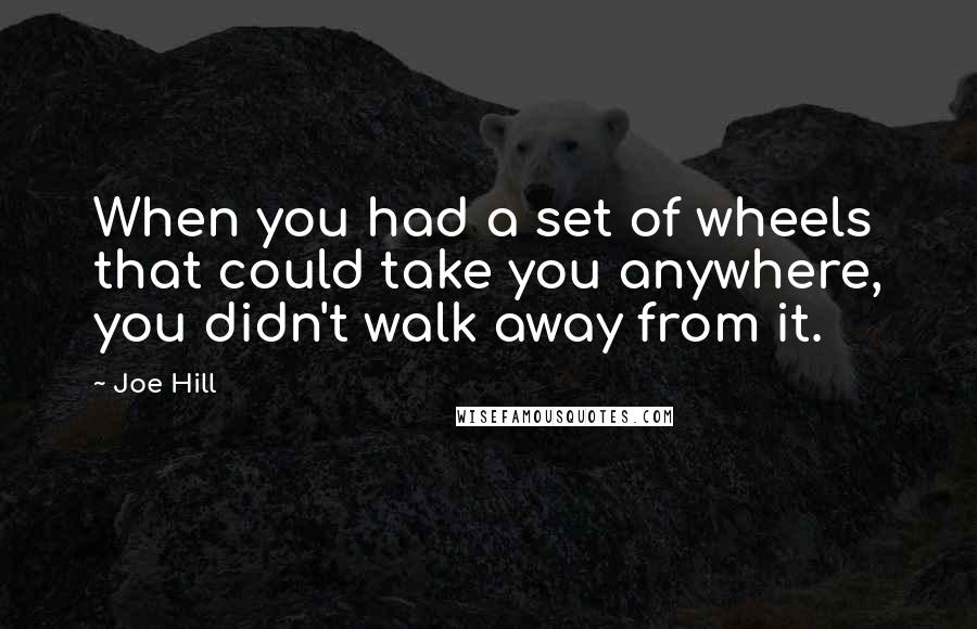 Joe Hill Quotes: When you had a set of wheels that could take you anywhere, you didn't walk away from it.