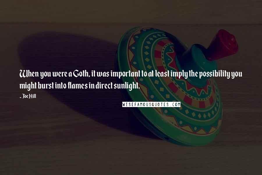 Joe Hill Quotes: When you were a Goth, it was important to at least imply the possibility you might burst into flames in direct sunlight.