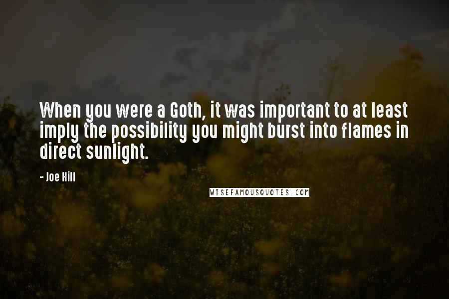 Joe Hill Quotes: When you were a Goth, it was important to at least imply the possibility you might burst into flames in direct sunlight.