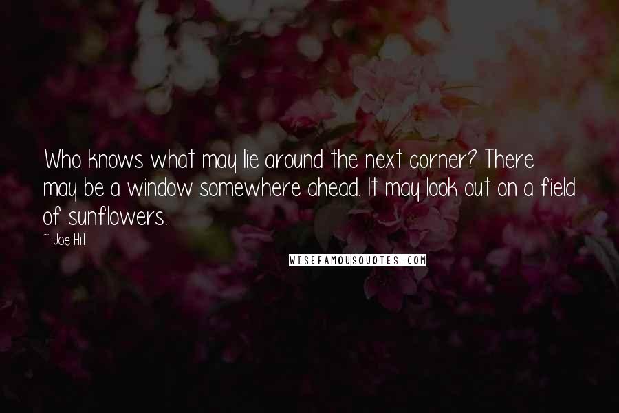 Joe Hill Quotes: Who knows what may lie around the next corner? There may be a window somewhere ahead. It may look out on a field of sunflowers.