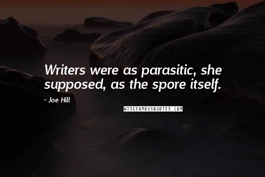 Joe Hill Quotes: Writers were as parasitic, she supposed, as the spore itself.