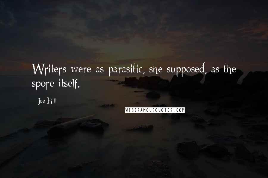 Joe Hill Quotes: Writers were as parasitic, she supposed, as the spore itself.