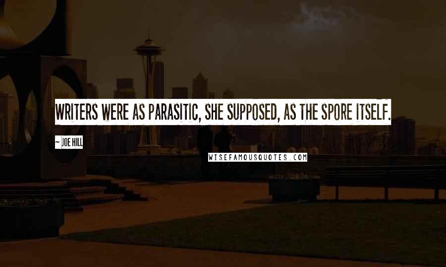 Joe Hill Quotes: Writers were as parasitic, she supposed, as the spore itself.
