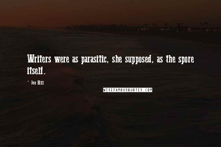 Joe Hill Quotes: Writers were as parasitic, she supposed, as the spore itself.